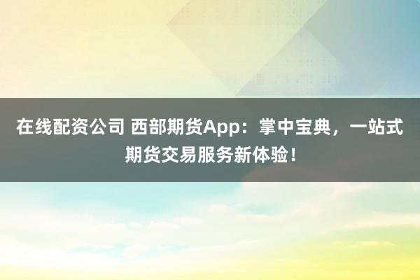在线配资公司 西部期货App：掌中宝典，一站式期货交易服务新体验！