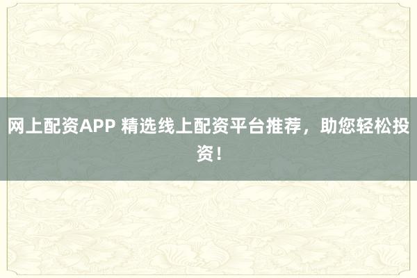 网上配资APP 精选线上配资平台推荐，助您轻松投资！
