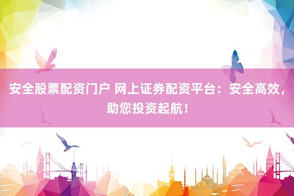 安全股票配资门户 网上证券配资平台：安全高效，助您投资起航！