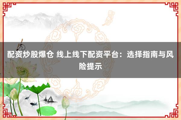 配资炒股爆仓 线上线下配资平台：选择指南与风险提示