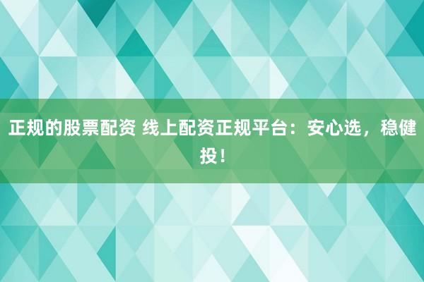 正规的股票配资 线上配资正规平台：安心选，稳健投！