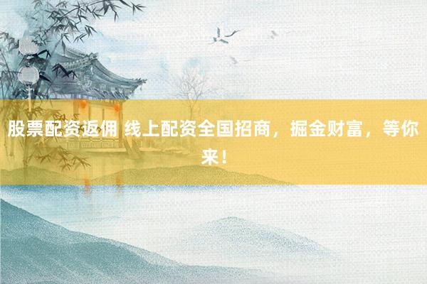 股票配资返佣 线上配资全国招商，掘金财富，等你来！