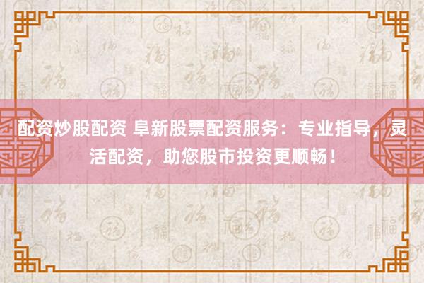 配资炒股配资 阜新股票配资服务：专业指导，灵活配资，助您股市投资更顺畅！