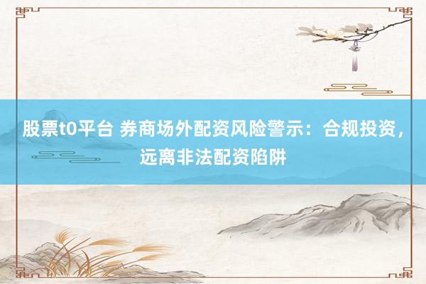 股票t0平台 券商场外配资风险警示：合规投资，远离非法配资陷阱