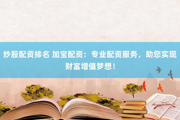 炒股配资排名 加宝配资：专业配资服务，助您实现财富增值梦想！