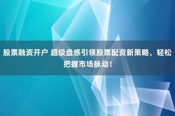 股票融资开户 超级盘感引领股票配资新策略，轻松把握市场脉动！