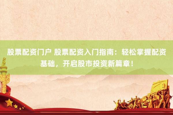 股票配资门户 股票配资入门指南：轻松掌握配资基础，开启股市投资新篇章！