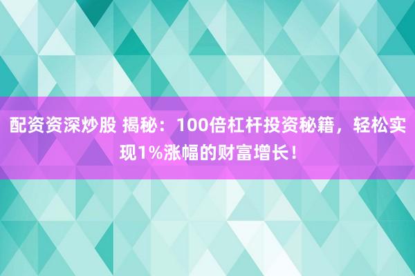 配资资深炒股 揭秘：100倍杠杆投资秘籍，轻松实现1%涨幅的财富增长！