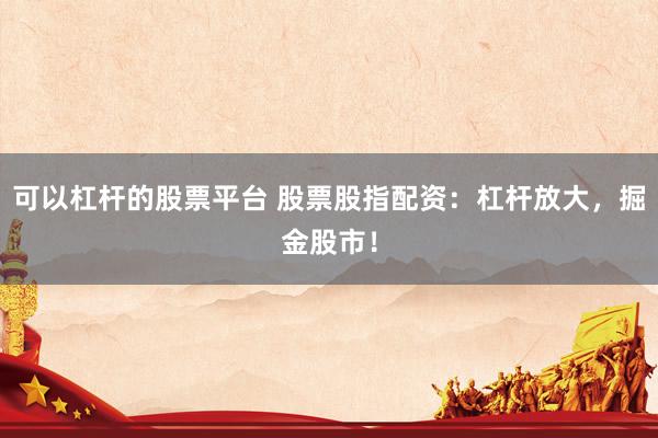 可以杠杆的股票平台 股票股指配资：杠杆放大，掘金股市！