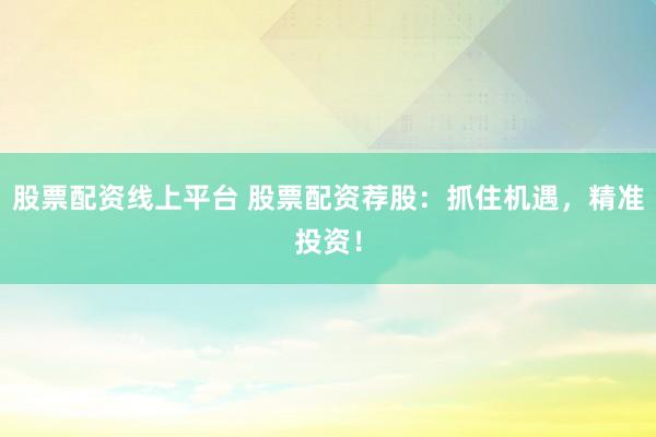 股票配资线上平台 股票配资荐股：抓住机遇，精准投资！