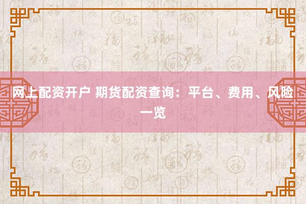 网上配资开户 期货配资查询：平台、费用、风险一览