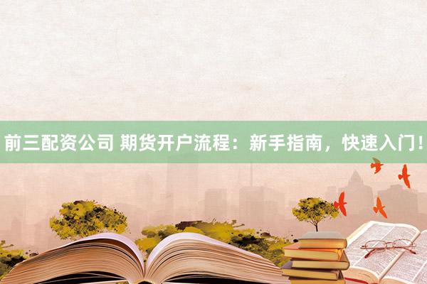 前三配资公司 期货开户流程：新手指南，快速入门！