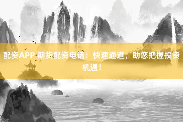 配资APP 期货配资电话：快速通道，助您把握投资机遇！
