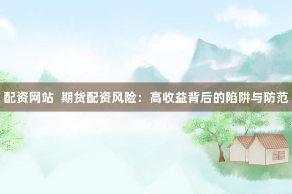 配资网站  期货配资风险：高收益背后的陷阱与防范
