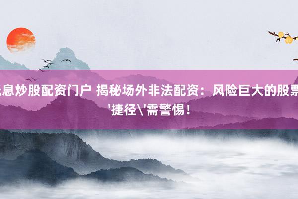 配资低息炒股配资门户 揭秘场外非法配资：风险巨大的股票投资'捷径'需警惕！