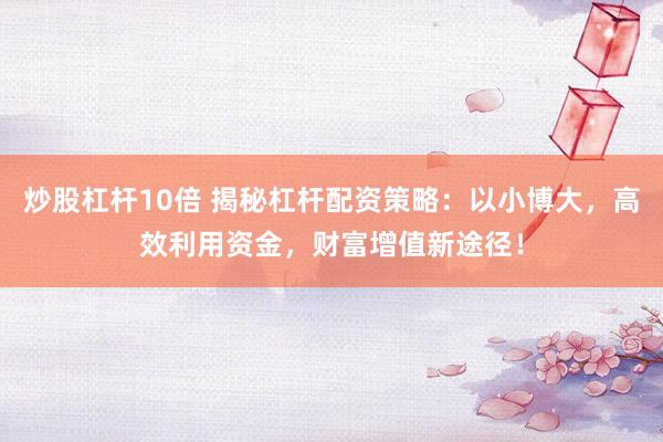 炒股杠杆10倍 揭秘杠杆配资策略：以小博大，高效利用资金，财富增值新途径！