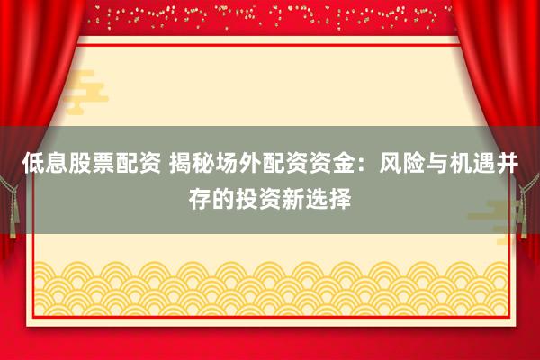 低息股票配资 揭秘场外配资资金：风险与机遇并存的投资新选择