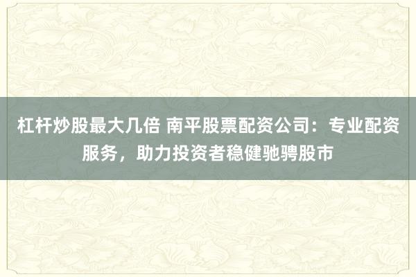 杠杆炒股最大几倍 南平股票配资公司：专业配资服务，助力投资者稳健驰骋股市