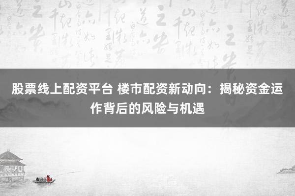 股票线上配资平台 楼市配资新动向：揭秘资金运作背后的风险与机遇