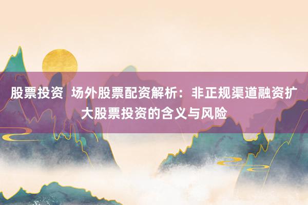 股票投资  场外股票配资解析：非正规渠道融资扩大股票投资的含义与风险