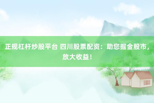 正规杠杆炒股平台 四川股票配资：助您掘金股市，放大收益！