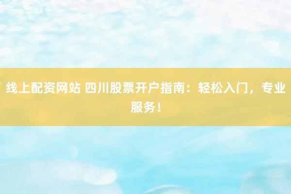 线上配资网站 四川股票开户指南：轻松入门，专业服务！
