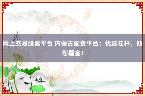 网上交易股票平台 内蒙古配资平台：优选杠杆，助您掘金！