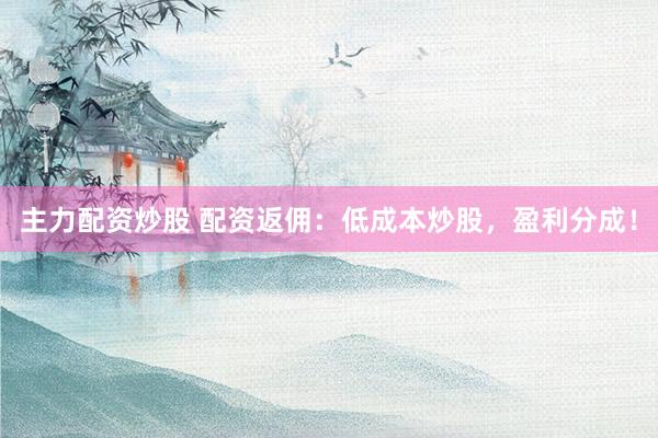 主力配资炒股 配资返佣：低成本炒股，盈利分成！