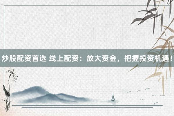 炒股配资首选 线上配资：放大资金，把握投资机遇！