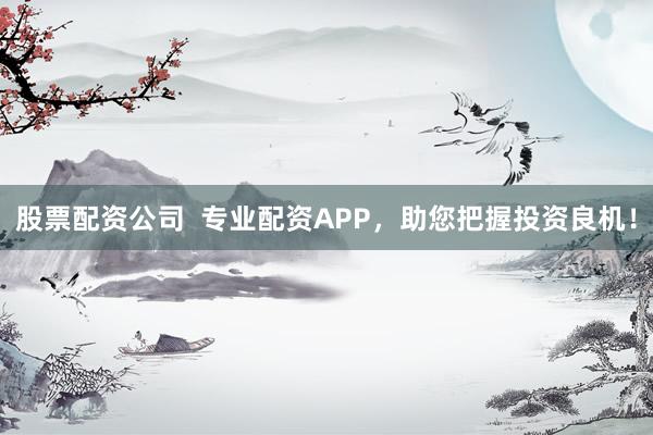 股票配资公司  专业配资APP，助您把握投资良机！