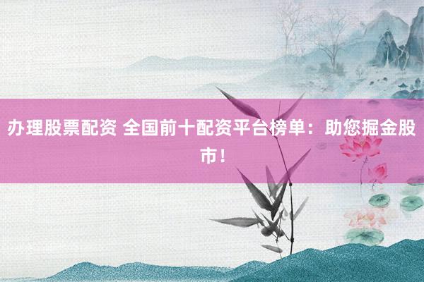 办理股票配资 全国前十配资平台榜单：助您掘金股市！