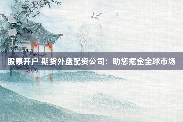 股票开户 期货外盘配资公司：助您掘金全球市场