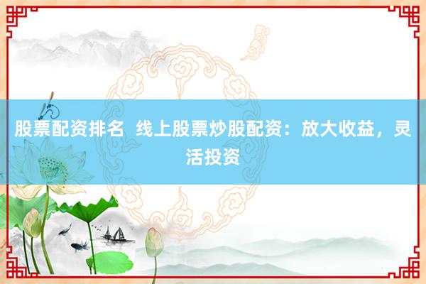 股票配资排名  线上股票炒股配资：放大收益，灵活投资