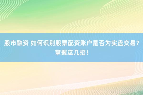 股市融资 如何识别股票配资账户是否为实盘交易？掌握这几招！