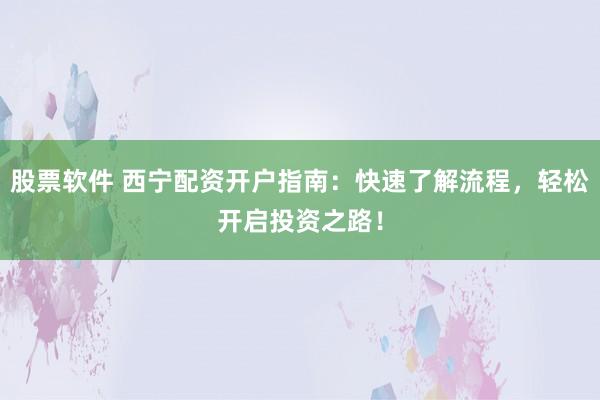 股票软件 西宁配资开户指南：快速了解流程，轻松开启投资之路！