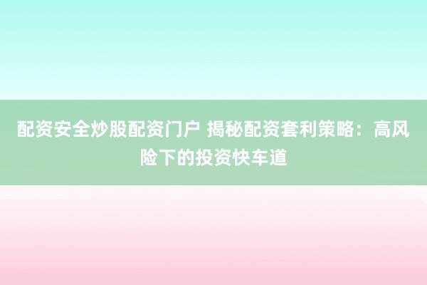 配资安全炒股配资门户 揭秘配资套利策略：高风险下的投资快车道