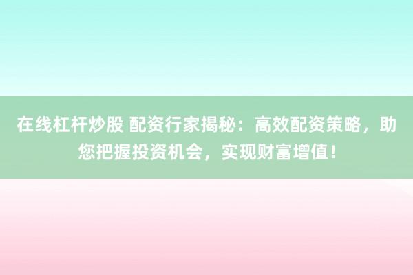 在线杠杆炒股 配资行家揭秘：高效配资策略，助您把握投资机会，实现财富增值！