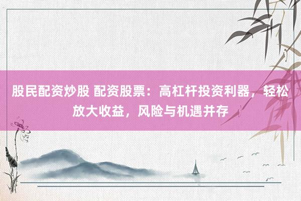 股民配资炒股 配资股票：高杠杆投资利器，轻松放大收益，风险与机遇并存