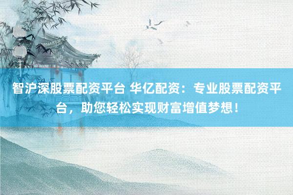 智沪深股票配资平台 华亿配资:专业股票配资平台,助您轻松实现财富增值梦想!