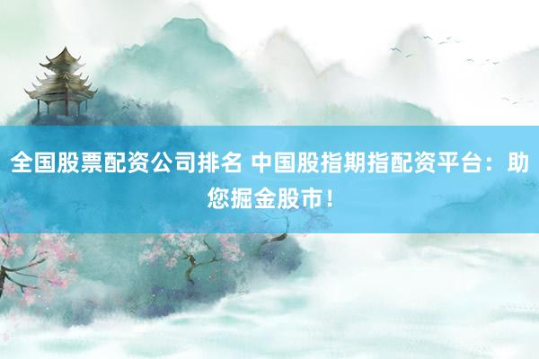 全国股票配资公司排名 中国股指期指配资平台：助您掘金股市！