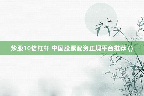 炒股10倍杠杆 中国股票配资正规平台推荐 ()