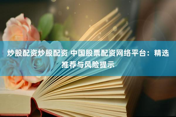 炒股配资炒股配资 中国股票配资网络平台：精选推荐与风险提示