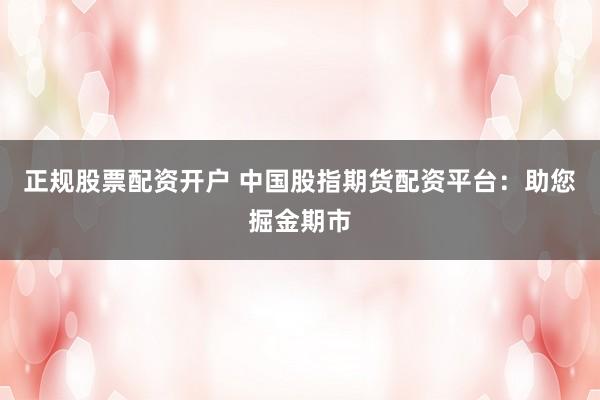正规股票配资开户 中国股指期货配资平台：助您掘金期市