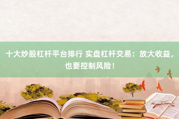 十大炒股杠杆平台排行 实盘杠杆交易：放大收益，也要控制风险！