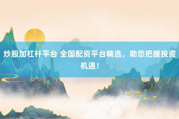 炒股加杠杆平台 全国配资平台精选，助您把握投资机遇！