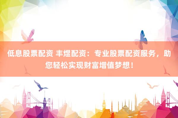 低息股票配资 丰煜配资：专业股票配资服务，助您轻松实现财富增值梦想！