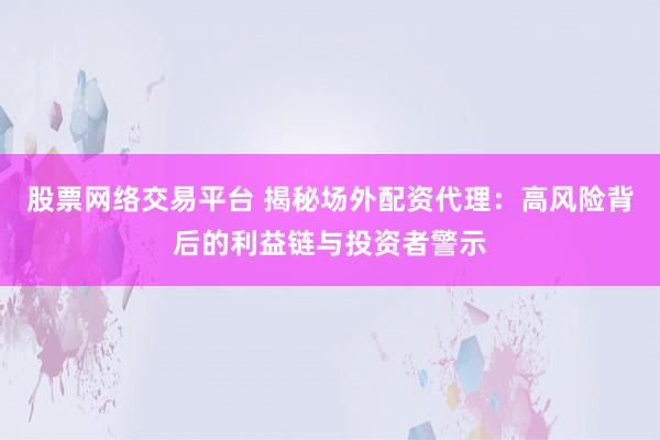 股票网络交易平台 揭秘场外配资代理：高风险背后的利益链与投资者警示