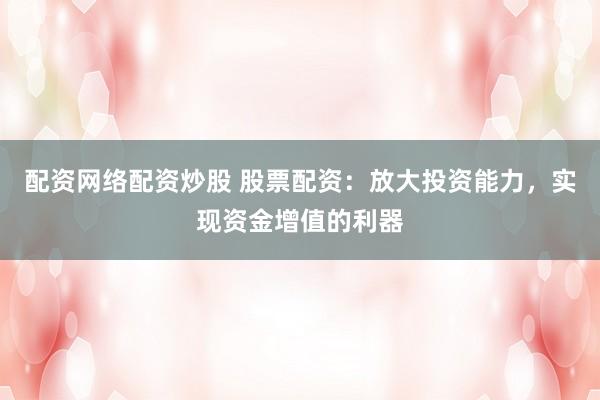 配资网络配资炒股 股票配资：放大投资能力，实现资金增值的利器
