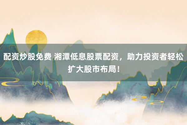 配资炒股免费 湘潭低息股票配资，助力投资者轻松扩大股市布局！