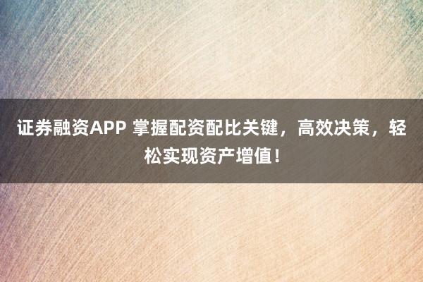 证券融资APP 掌握配资配比关键，高效决策，轻松实现资产增值！